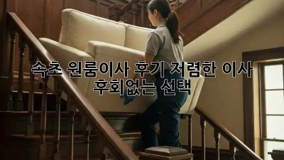 속초 원룸이사 후기: 저렴한 이사, 후회없는 선택! 🚚📦