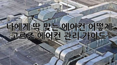 나에게 딱 맞는 에어컨, 어떻게 고르죠? (에어컨 관리 가이드)